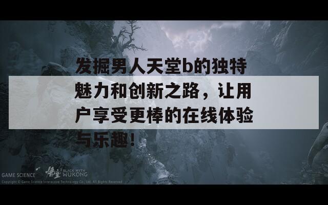 发掘男人天堂b的独特魅力和创新之路，让用户享受更棒的在线体验与乐趣！