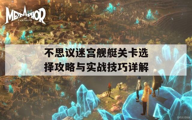 不思议迷宫舰艇关卡选择攻略与实战技巧详解