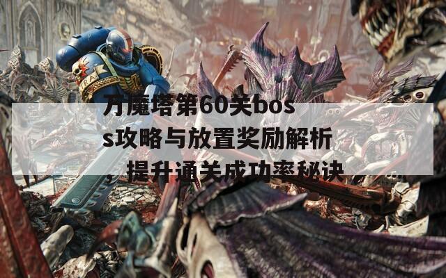 万魔塔第60关boss攻略与放置奖励解析，提升通关成功率秘诀