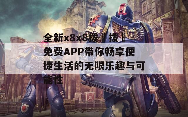 全新x8x8拨牐拨牐免费APP带你畅享便捷生活的无限乐趣与可能性