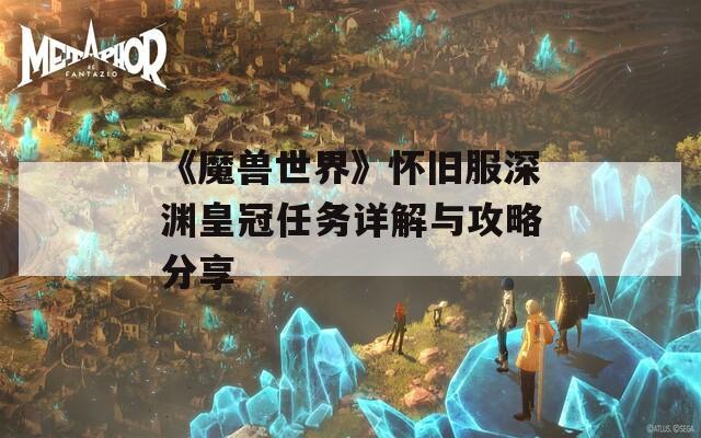 《魔兽世界》怀旧服深渊皇冠任务详解与攻略分享