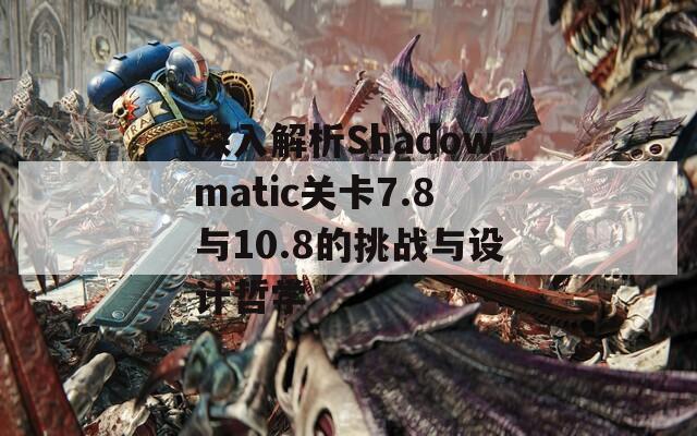 深入解析Shadowmatic关卡7.8与10.8的挑战与设计哲学