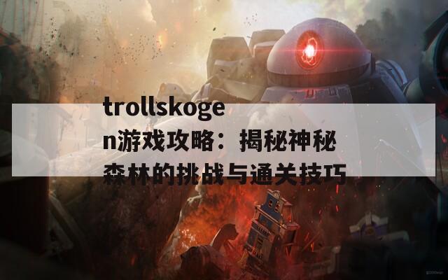 trollskogen游戏攻略：揭秘神秘森林的挑战与通关技巧