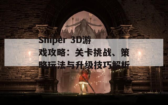 Sniper 3D游戏攻略：关卡挑战、策略玩法与升级技巧解析