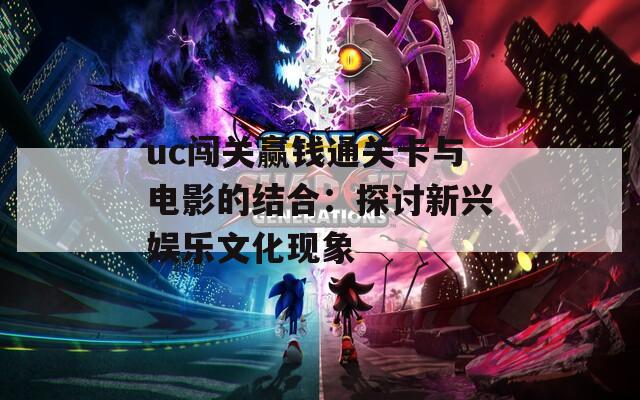 uc闯关赢钱通关卡与电影的结合：探讨新兴娱乐文化现象