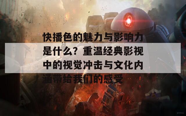 快播色的魅力与影响力是什么？重温经典影视中的视觉冲击与文化内涵带给我们的感受  第1张