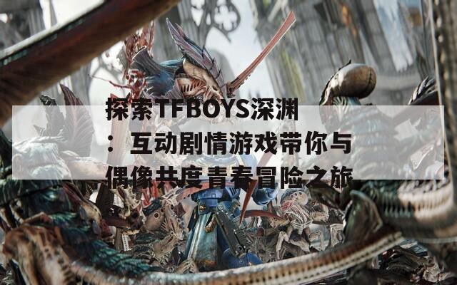 探索TFBOYS深渊：互动剧情游戏带你与偶像共度青春冒险之旅