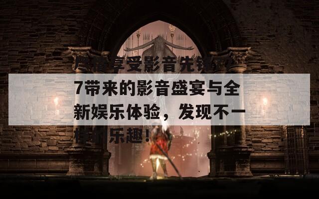 尽情享受影音先锋777带来的影音盛宴与全新娱乐体验，发现不一样的乐趣！