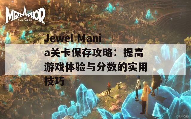 Jewel Mania关卡保存攻略：提高游戏体验与分数的实用技巧