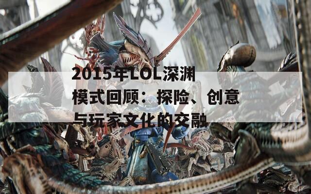 2015年LOL深渊模式回顾：探险、创意与玩家文化的交融