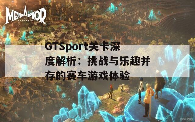 GTSport关卡深度解析：挑战与乐趣并存的赛车游戏体验