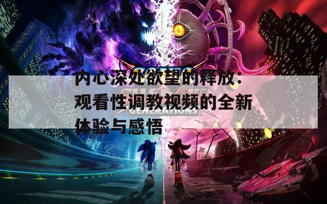 内心深处欲望的释放：观看性调教视频的全新体验与感悟  第1张