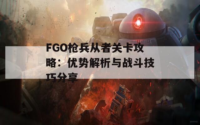 FGO枪兵从者关卡攻略：优势解析与战斗技巧分享