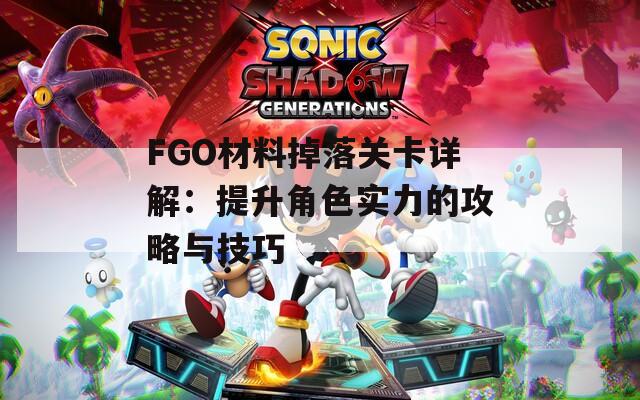 FGO材料掉落关卡详解：提升角色实力的攻略与技巧