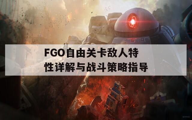 FGO自由关卡敌人特性详解与战斗策略指导