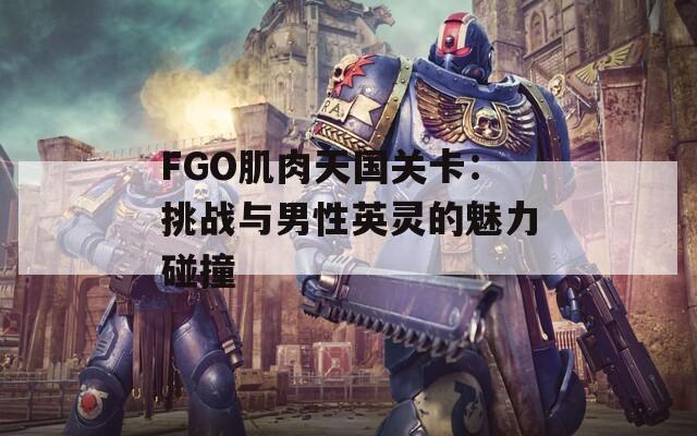 FGO肌肉天国关卡：挑战与男性英灵的魅力碰撞