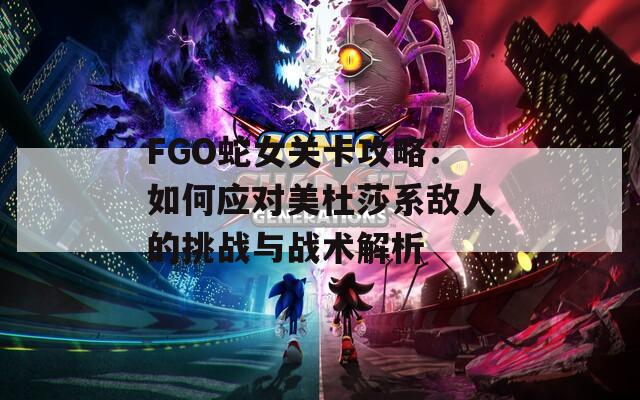 FGO蛇女关卡攻略：如何应对美杜莎系敌人的挑战与战术解析