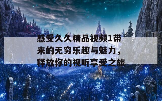 感受久久精品视频1带来的无穷乐趣与魅力，释放你的视听享受之旅