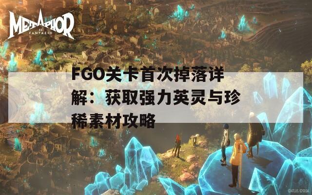 FGO关卡首次掉落详解：获取强力英灵与珍稀素材攻略