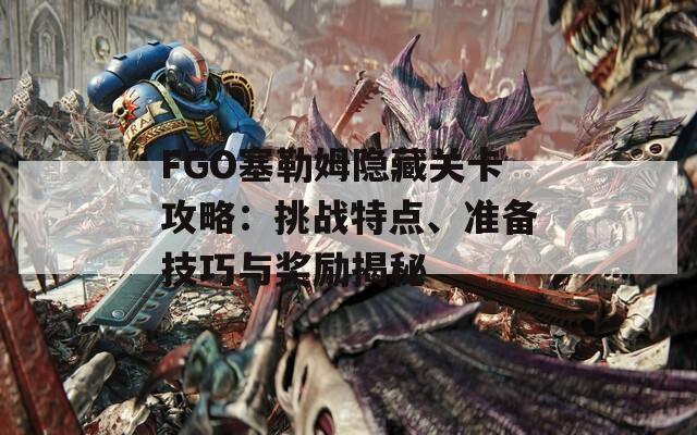 FGO塞勒姆隐藏关卡攻略：挑战特点、准备技巧与奖励揭秘