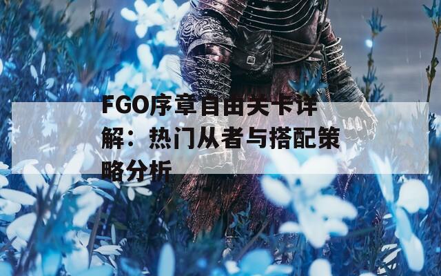 FGO序章自由关卡详解：热门从者与搭配策略分析  第1张