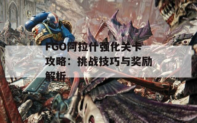 FGO阿拉什强化关卡攻略：挑战技巧与奖励解析