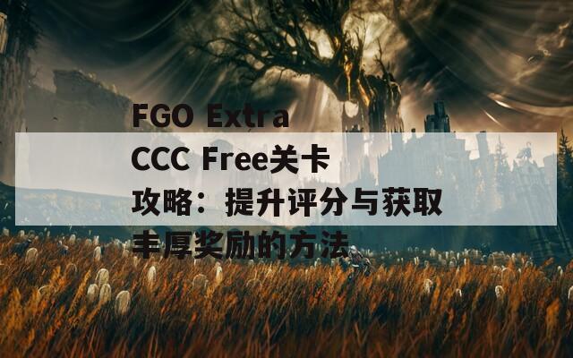 FGO Extra CCC Free关卡攻略：提升评分与获取丰厚奖励的方法