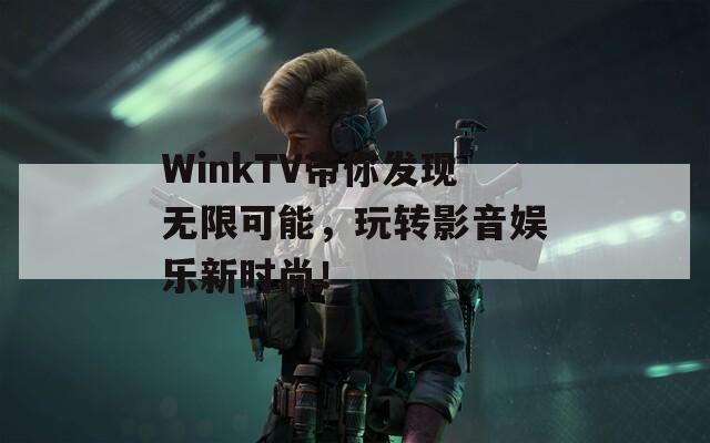 WinkTV带你发现无限可能，玩转影音娱乐新时尚！