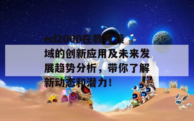 ed2000在教育领域的创新应用及未来发展趋势分析，带你了解新动态和潜力！