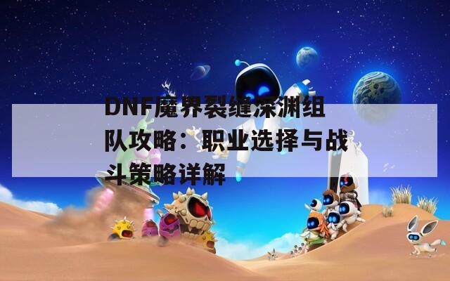 DNF魔界裂缝深渊组队攻略：职业选择与战斗策略详解