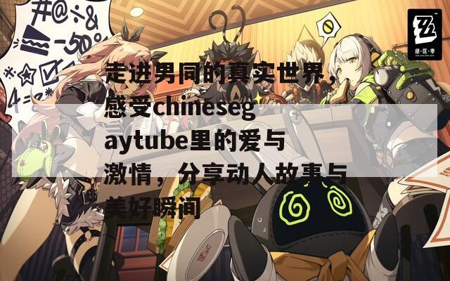 走进男同的真实世界，感受chinesegaytube里的爱与激情，分享动人故事与美好瞬间