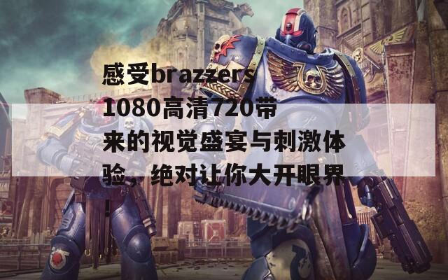 感受brazzers1080高清720带来的视觉盛宴与刺激体验，绝对让你大开眼界！