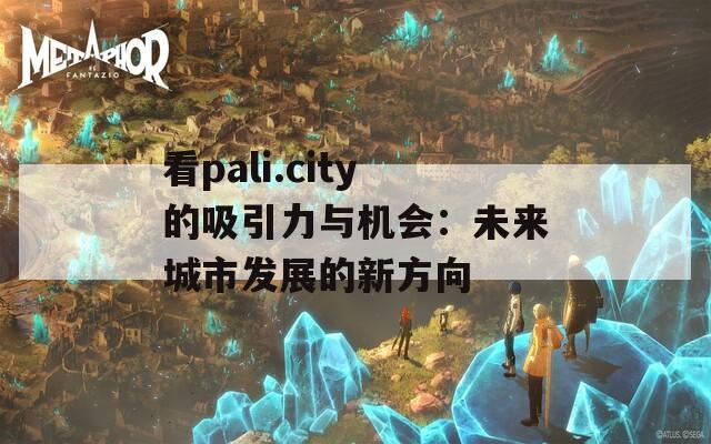 看pali.city的吸引力与机会：未来城市发展的新方向