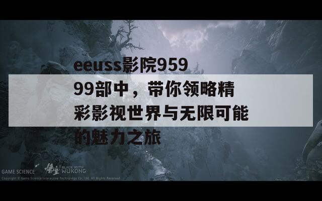 eeuss影院95999部中，带你领略精彩影视世界与无限可能的魅力之旅