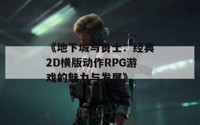 《地下城与勇士：经典2D横版动作RPG游戏的魅力与发展》