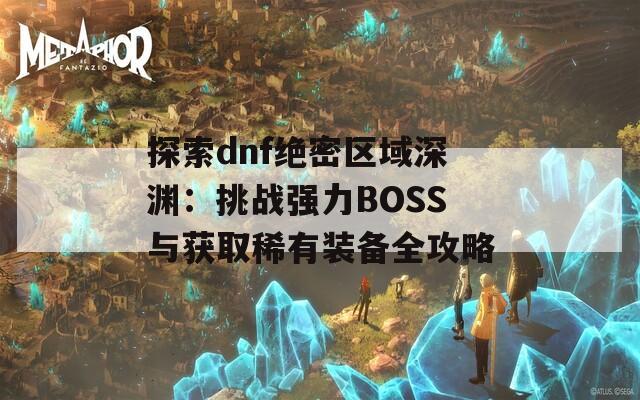 探索dnf绝密区域深渊：挑战强力BOSS与获取稀有装备全攻略