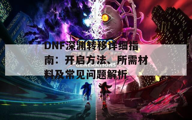 DNF深渊转移详细指南：开启方法、所需材料及常见问题解析