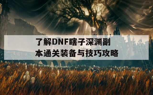 了解DNF瞎子深渊副本通关装备与技巧攻略