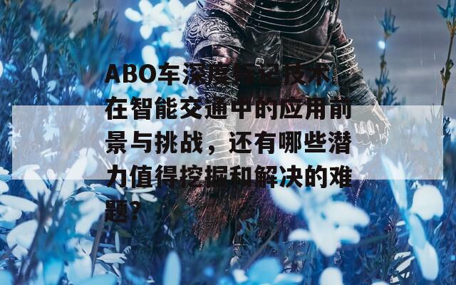 ABO车深度标记技术在智能交通中的应用前景与挑战，还有哪些潜力值得挖掘和解决的难题？