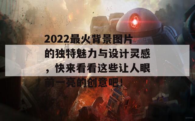 2022最火背景图片的独特魅力与设计灵感，快来看看这些让人眼前一亮的创意吧！