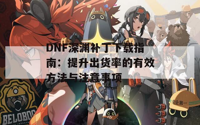 DNF深渊补丁下载指南：提升出货率的有效方法与注意事项