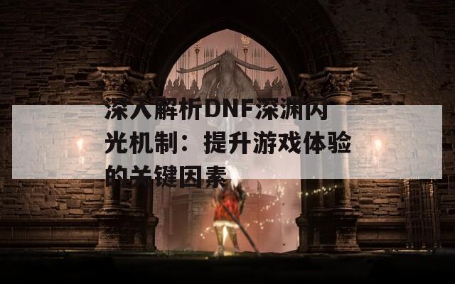 深入解析DNF深渊闪光机制：提升游戏体验的关键因素