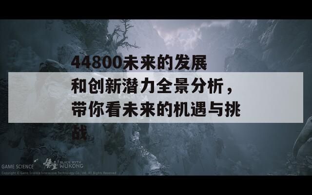 44800未来的发展和创新潜力全景分析，带你看未来的机遇与挑战