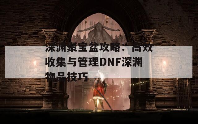 深渊聚宝盆攻略：高效收集与管理DNF深渊物品技巧