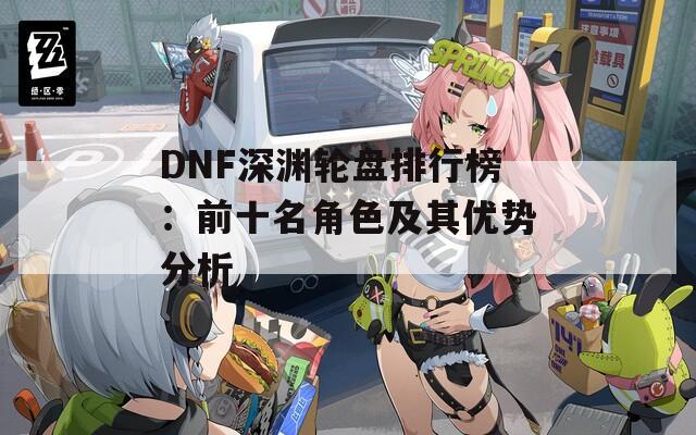 DNF深渊轮盘排行榜：前十名角色及其优势分析  第1张