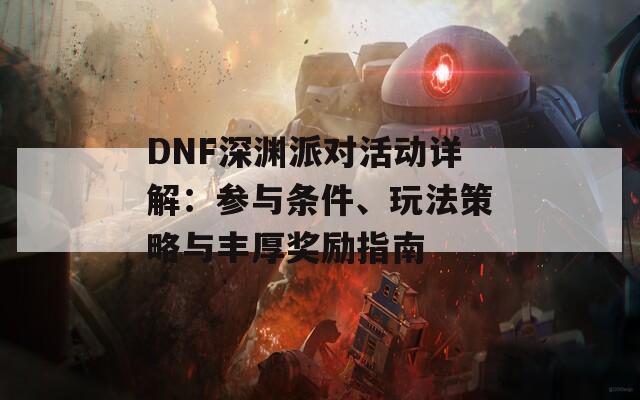 DNF深渊派对活动详解：参与条件、玩法策略与丰厚奖励指南