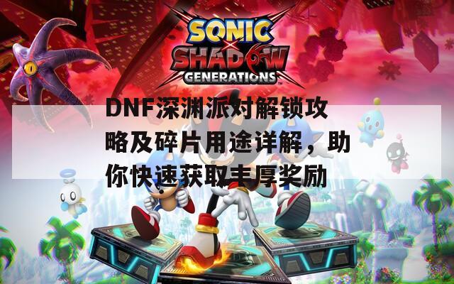 DNF深渊派对解锁攻略及碎片用途详解，助你快速获取丰厚奖励