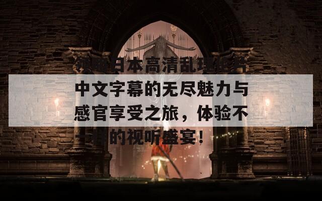 领略日本高清乱理伦片中文字幕的无尽魅力与感官享受之旅，体验不一样的视听盛宴！