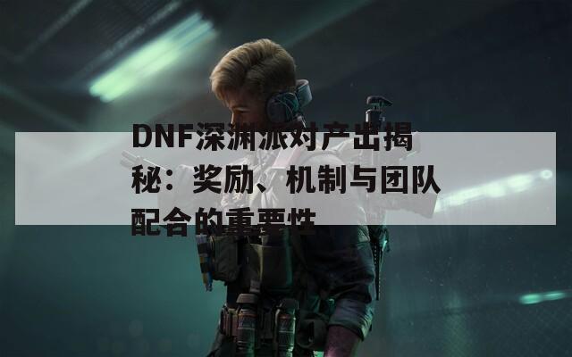 DNF深渊派对产出揭秘：奖励、机制与团队配合的重要性