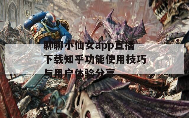 聊聊小仙女app直播下载知乎功能使用技巧与用户体验分享